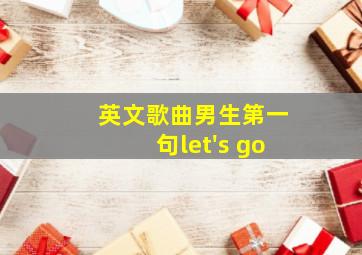 英文歌曲男生第一句let's go